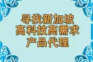 寻找新加坡国际公司高科技高需求产品代理